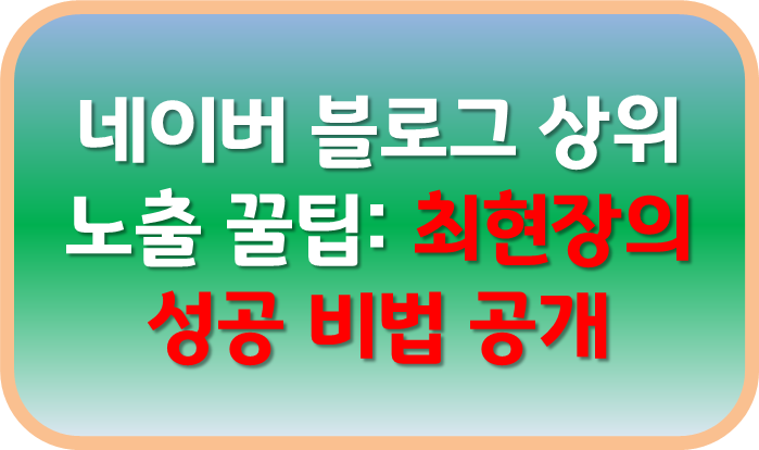 네이버 블로그 상위 노출 꿀팁: 최현장의 성공 비법 공개